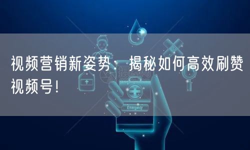 视频营销新姿势：揭秘如何高效刷赞视频号！