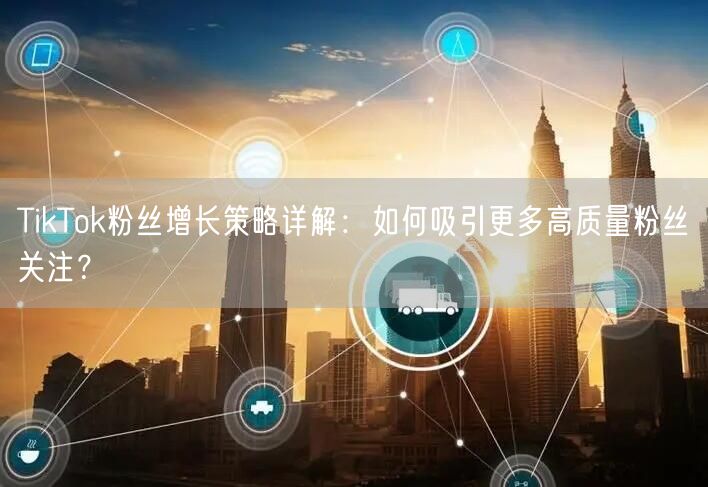 TikTok粉丝增长策略详解：如何吸引更多高质量粉丝关注？
