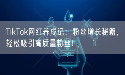 TikTok网红养成记：粉丝增长秘籍，轻松吸引高质量粉丝！