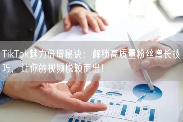 TikTok魅力倍增秘诀：解锁高质量粉丝增长技巧，让你的视频脱颖而出！