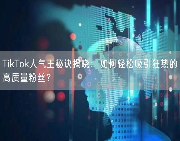 TikTok人气王秘诀揭晓：如何轻松吸引狂热的高质量粉丝？