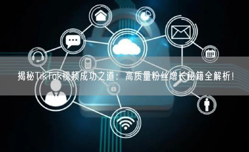 揭秘TikTok视频成功之道：高质量粉丝增长秘籍全解析！