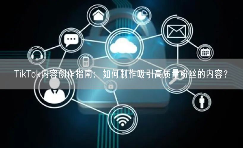 TikTok内容创作指南：如何制作吸引高质量粉丝的内容？