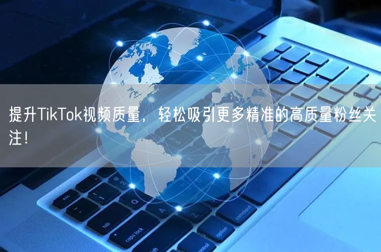 提升TikTok视频质量，轻松吸引更多精准的高质量粉丝关注！