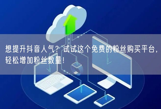 想提升抖音人气？试试这个免费的粉丝购买平台，轻松增加粉丝数量！
