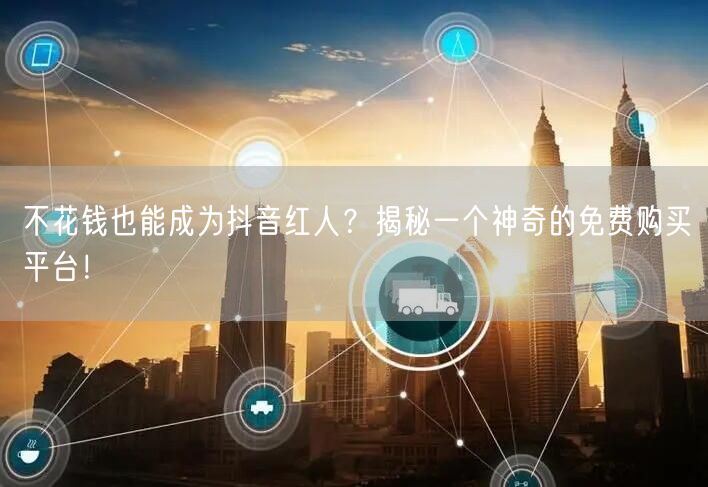 不花钱也能成为抖音红人？揭秘一个神奇的免费购买平台！