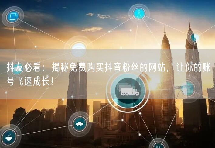 抖友必看：揭秘免费购买抖音粉丝的网站，让你的账号飞速成长！