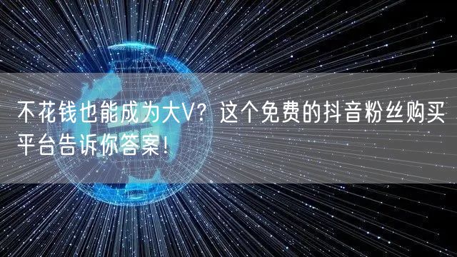 不花钱也能成为大V？这个免费的抖音粉丝购买平台告诉你答案！