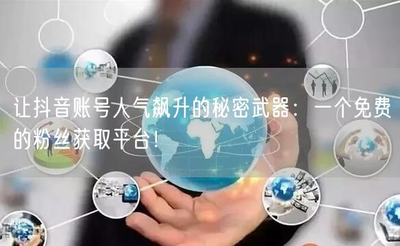 让抖音账号人气飙升的秘密武器：一个免费的粉丝获取平台！