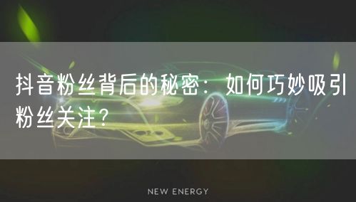 抖音粉丝背后的秘密：如何巧妙吸引粉丝关注？