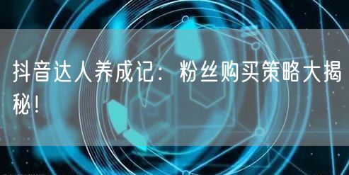 抖音达人养成记：粉丝购买策略大揭秘！