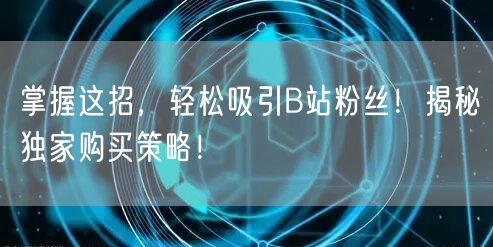 掌握这招，轻松吸引B站粉丝！揭秘独家购买策略！
