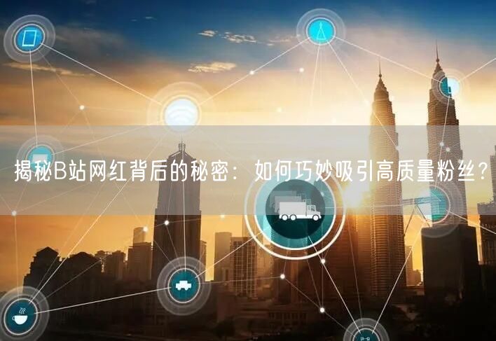 揭秘B站网红背后的秘密：如何巧妙吸引高质量粉丝？