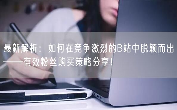 最新解析：如何在竞争激烈的B站中脱颖而出——有效粉丝购买策略分享！