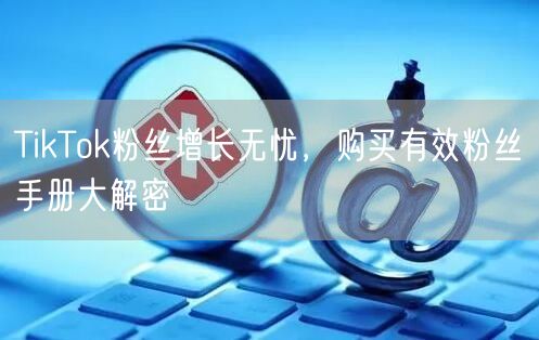 TikTok粉丝增长无忧，购买有效粉丝手册大解密