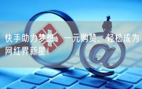 快手助力梦想：一元购赞，轻松成为网红界新星！