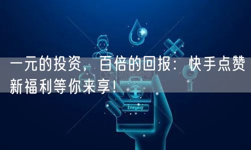 一元的投资，百倍的回报：快手点赞新福利等你来享！