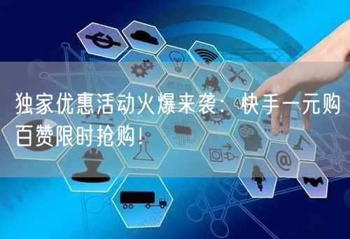 独家优惠活动火爆来袭：快手一元购百赞限时抢购！