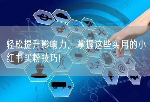 轻松提升影响力，掌握这些实用的小红书买粉技巧!