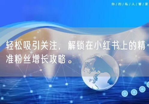 轻松吸引关注，解锁在小红书上的精准粉丝增长攻略。