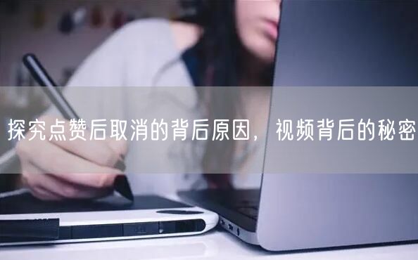 探究点赞后取消的背后原因，视频背后的秘密