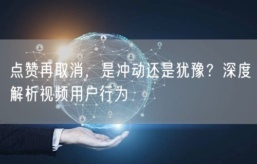 点赞再取消，是冲动还是犹豫？深度解析视频用户行为