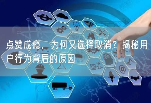点赞成瘾，为何又选择取消？揭秘用户行为背后的原因