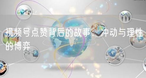视频号点赞背后的故事：冲动与理性的博弈
