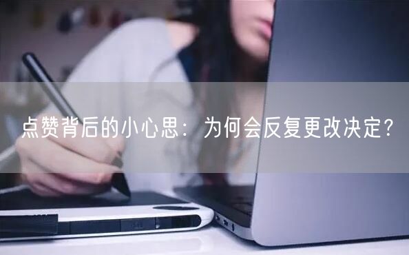 点赞背后的小心思：为何会反复更改决定？