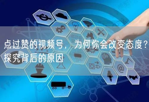 点过赞的视频号，为何你会改变态度？探究背后的原因