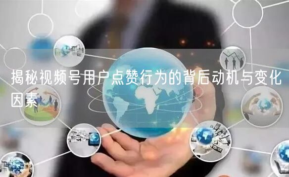 揭秘视频号用户点赞行为的背后动机与变化因素