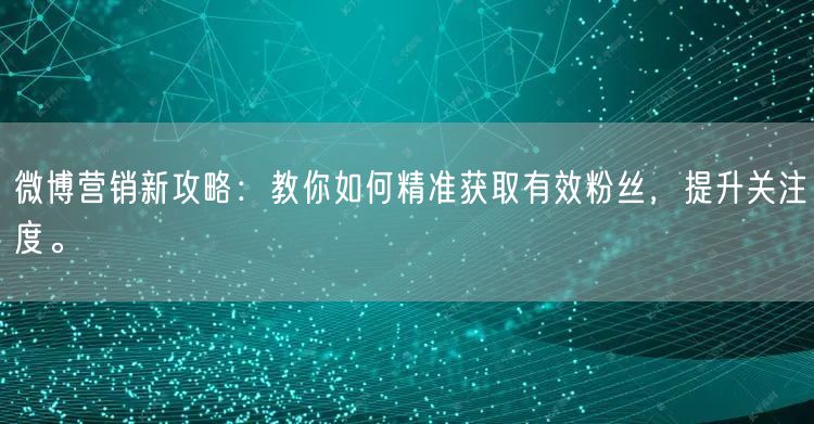 微博营销新攻略：教你如何精准获取有效粉丝，提升关注度。