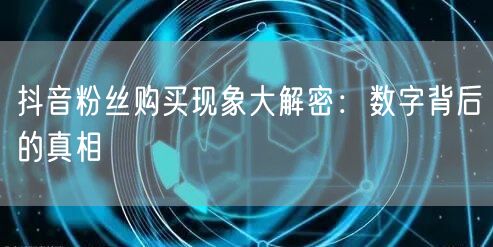 抖音粉丝购买现象大解密：数字背后的真相