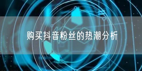 购买抖音粉丝的热潮分析