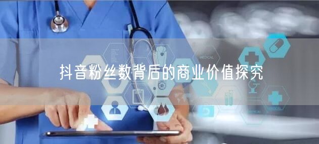抖音粉丝数背后的商业价值探究