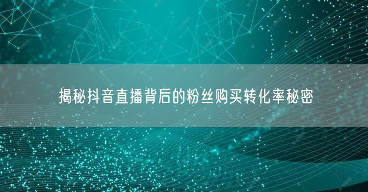 揭秘抖音直播背后的粉丝购买转化率秘密