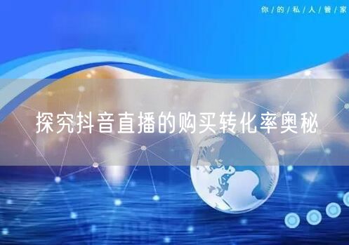 探究抖音直播的购买转化率奥秘