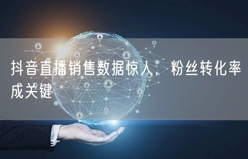 抖音直播销售数据惊人，粉丝转化率成关键
