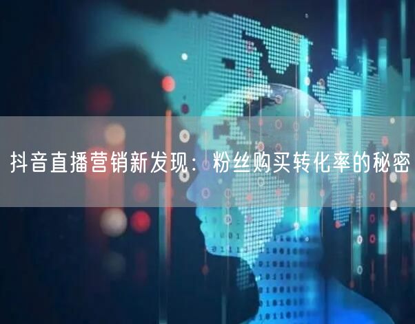抖音直播营销新发现：粉丝购买转化率的秘密