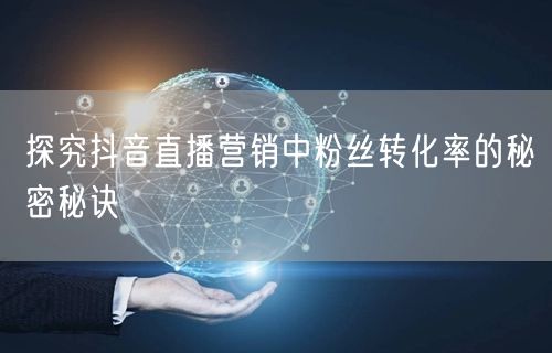 探究抖音直播营销中粉丝转化率的秘密秘诀