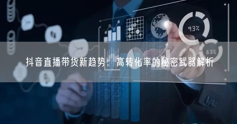 抖音直播带货新趋势：高转化率的秘密武器解析