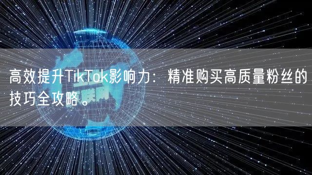 高效提升TikTok影响力：精准购买高质量粉丝的技巧全攻略。