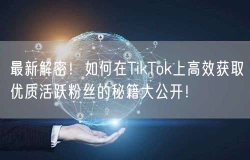 最新解密！如何在TikTok上高效获取优质活跃粉丝的秘籍大公开！
