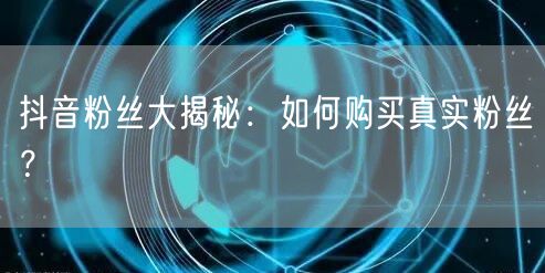 抖音粉丝大揭秘：如何购买真实粉丝？