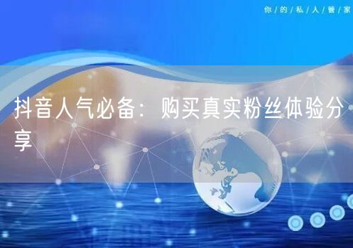 抖音人气必备：购买真实粉丝体验分享