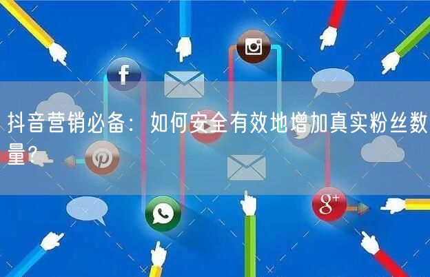 抖音营销必备：如何安全有效地增加真实粉丝数量？