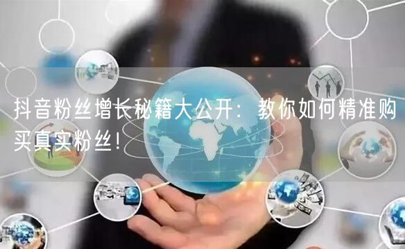 抖音粉丝增长秘籍大公开：教你如何精准购买真实粉丝！