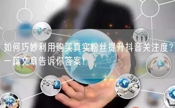 如何巧妙利用购买真实粉丝提升抖音关注度？一篇文章告诉你答案！