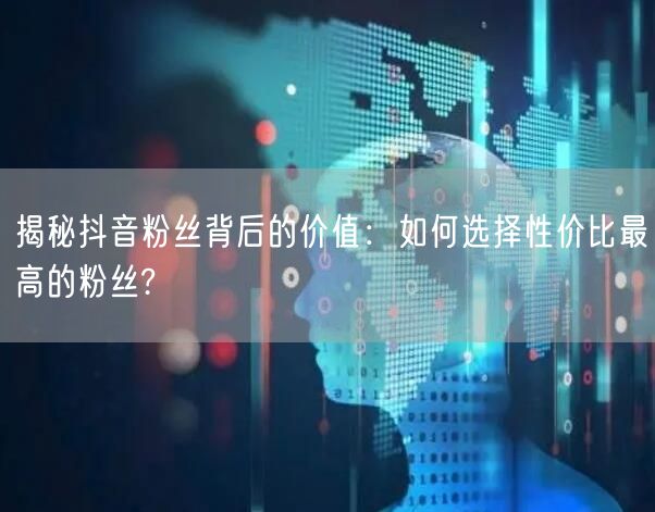 揭秘抖音粉丝背后的价值：如何选择性价比最高的粉丝?