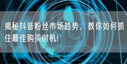 揭秘抖音粉丝市场趋势，教你如何抓住最佳购买时机!